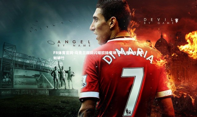 FB体育官网-乌克兰国脚闪耀欧陆赛场 率队连战连捷势如破竹