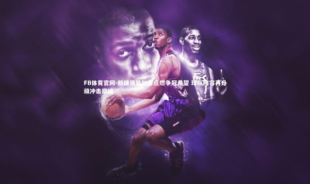 FB体育官网-新援强势加盟点燃争冠希望 球队阵容再升级冲击巅峰