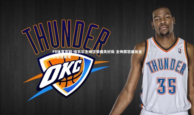 FB体育官网-埃瓦尔主场饮恨痛失好局 主帅震怒痛批全队低迷表现