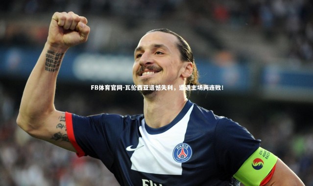 FB体育官网-瓦伦西亚遗憾失利，遭遇主场两连败！