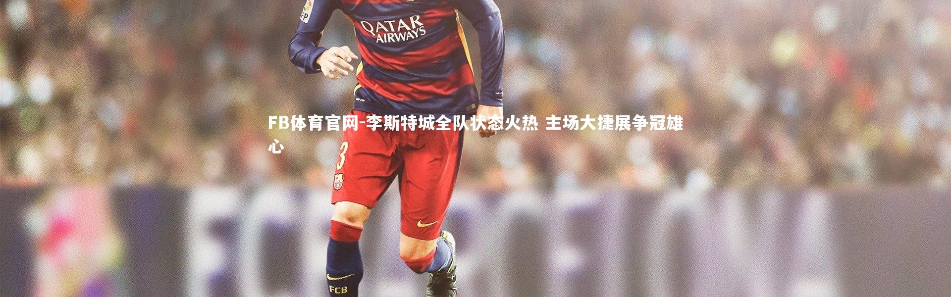 FB体育官网-李斯特城全队状态火热 主场大捷展争冠雄心