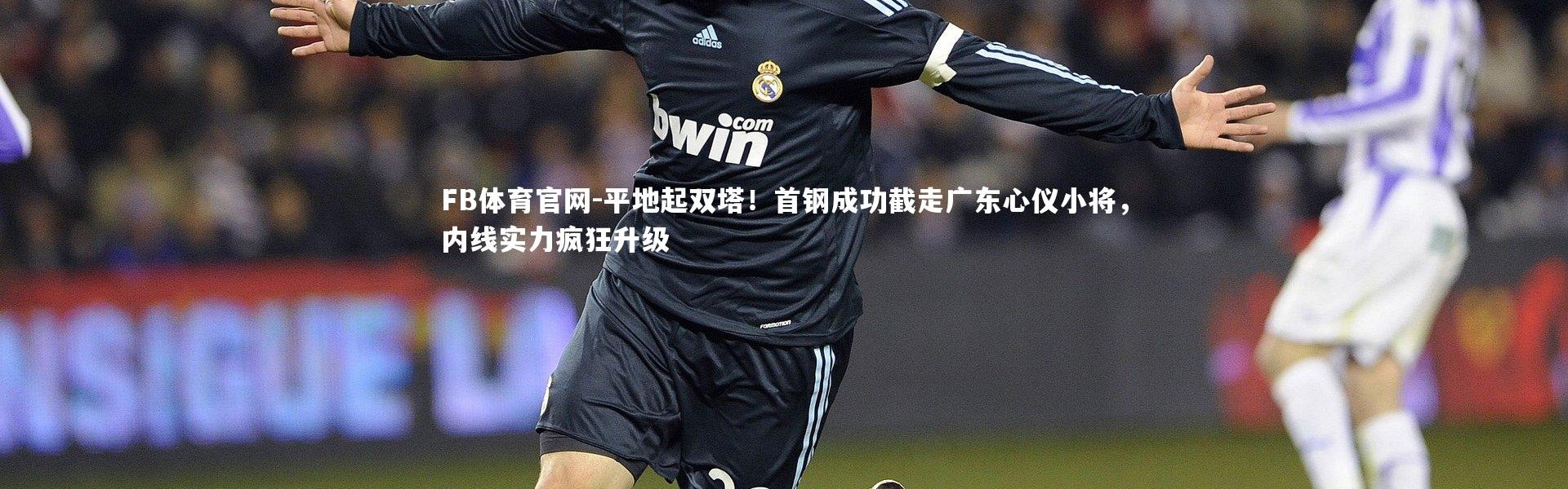 FB体育官网-平地起双塔！首钢成功截走广东心仪小将，内线实力疯狂升级