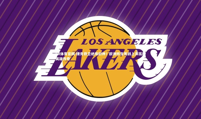 FB体育官网-捷克铁卫绝境封神！欧洲杯生死战上演孤胆英雄传奇