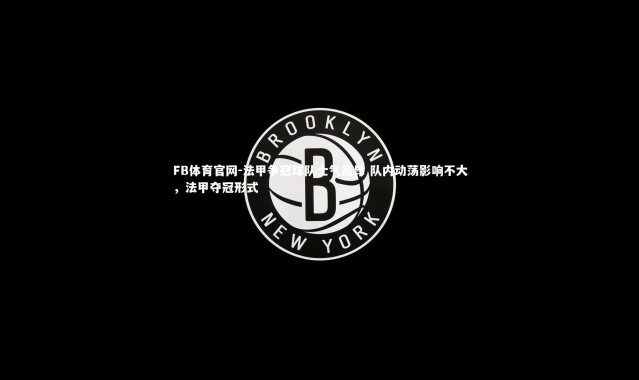 FB体育官网-法甲争冠球队士气高昂 队内动荡影响不大，法甲夺冠形式