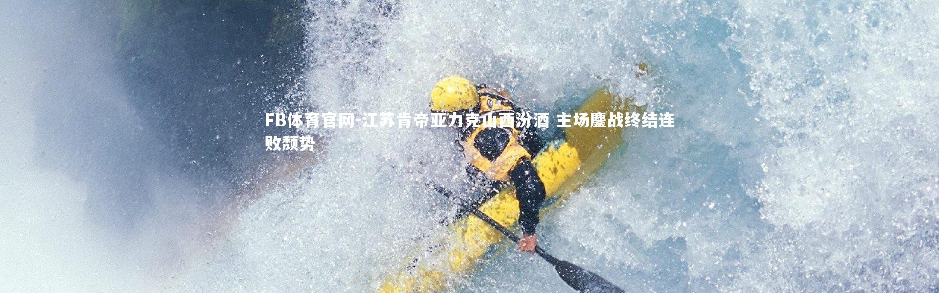 FB体育官网-江苏肯帝亚力克山西汾酒 主场鏖战终结连败颓势