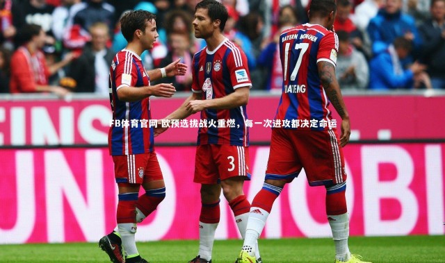 FB体育官网-欧预选拔战火重燃，每一次进攻都决定命运