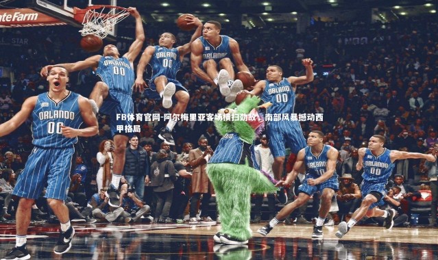 FB体育官网-阿尔梅里亚客场横扫劲敌，南部风暴撼动西甲格局