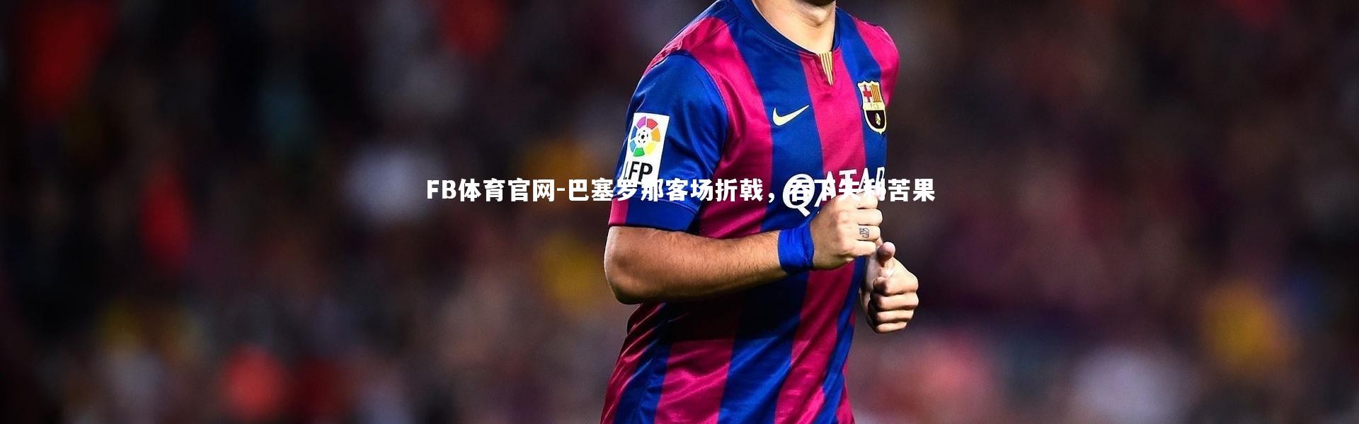 FB体育官网-巴塞罗那客场折戟，吞下失利苦果