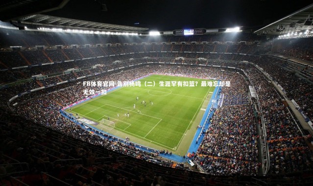 FB体育官网-告别杨鸣（二）生涯罕有扣篮？最难忘却是无效一扣