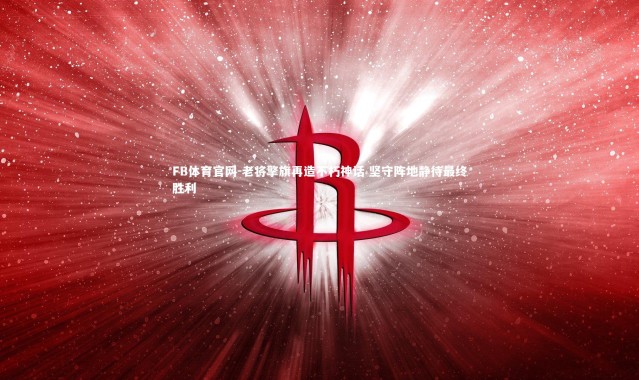 FB体育官网-老将擎旗再造不朽神话 坚守阵地静待最终胜利