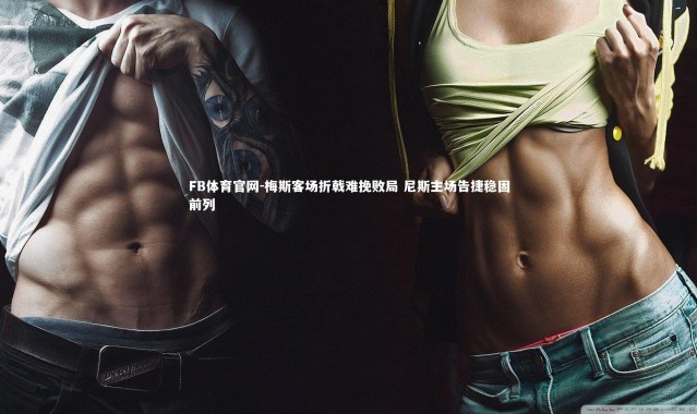 FB体育官网-梅斯客场折戟难挽败局 尼斯主场告捷稳固前列