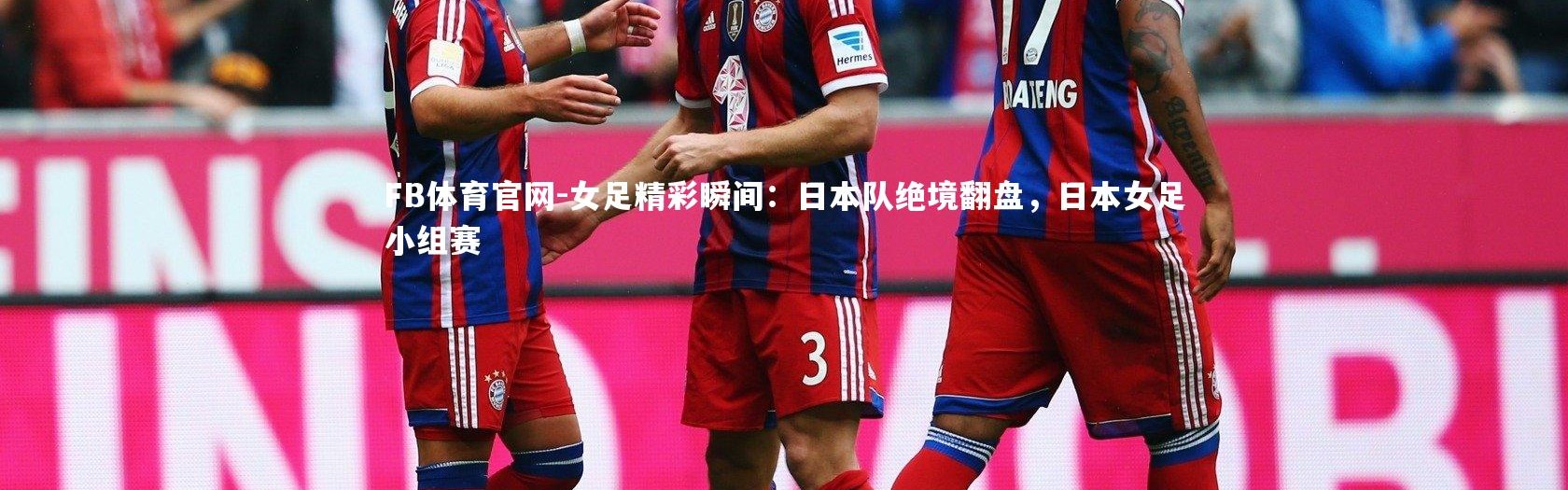 FB体育官网-女足精彩瞬间：日本队绝境翻盘，日本女足小组赛