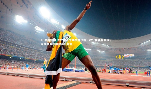 FB体育官网-克罗地亚主场战胜法国，积分榜强势晋级，克罗地亚法国决赛几比几