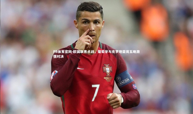 FB体育官网-欧国联焦点战，葡萄牙与克罗地亚周五晚激情对决