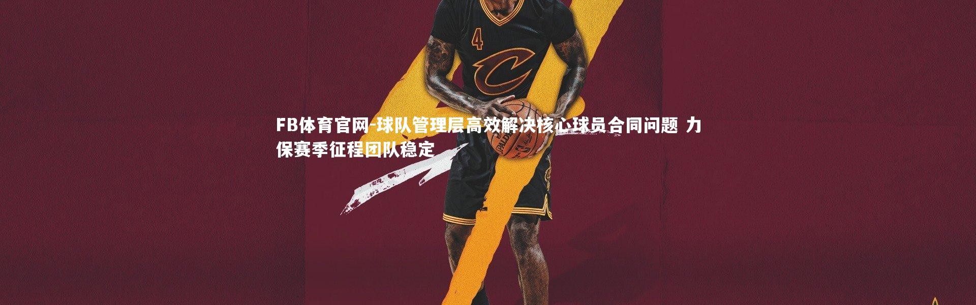 FB体育官网-球队管理层高效解决核心球员合同问题 力保赛季征程团队稳定
