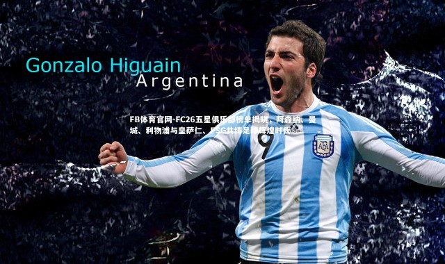 FB体育官网-FC26五星俱乐部榜单揭晓，阿森纳、曼城、利物浦与皇萨仁、PSG共铸足球辉煌时代