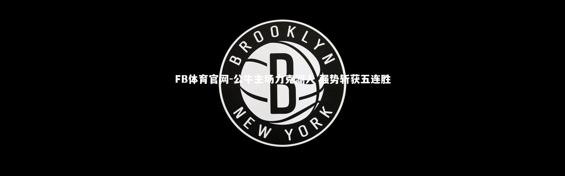 FB体育官网-公牛主场力克湖人 强势斩获五连胜