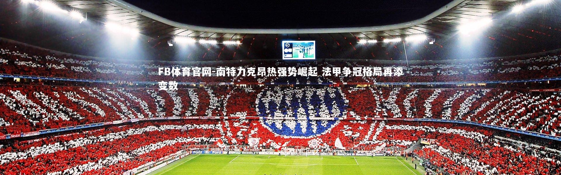 FB体育官网-南特力克昂热强势崛起 法甲争冠格局再添变数