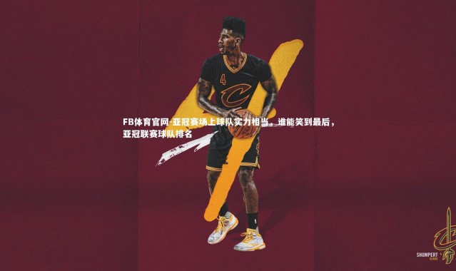 FB体育官网-亚冠赛场上球队实力相当，谁能笑到最后，亚冠联赛球队排名