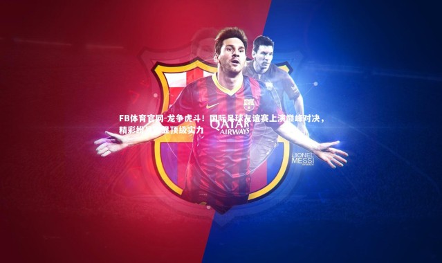 FB体育官网-龙争虎斗！国际足球友谊赛上演巅峰对决，精彩纷呈彰显顶级实力