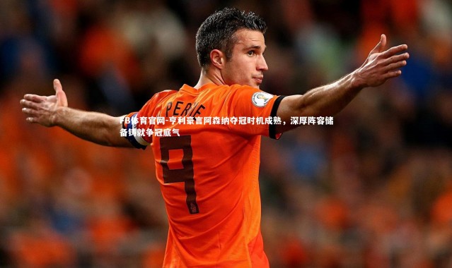 FB体育官网-亨利豪言阿森纳夺冠时机成熟，深厚阵容储备铸就争冠底气