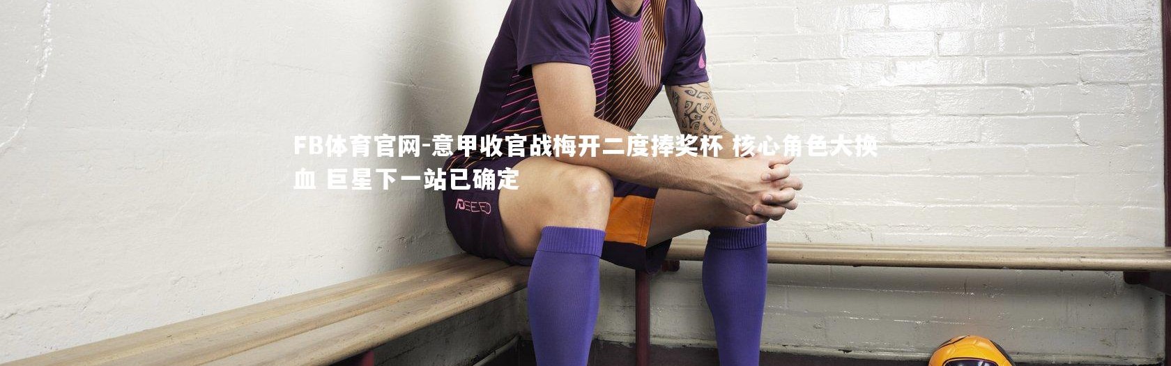 FB体育官网-意甲收官战梅开二度捧奖杯 核心角色大换血 巨星下一站已确定