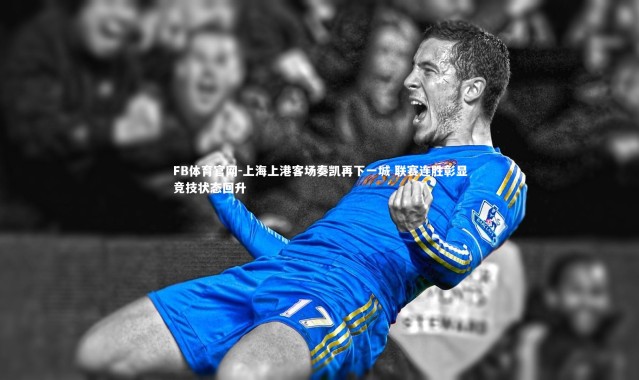 FB体育官网-上海上港客场奏凯再下一城 联赛连胜彰显竞技状态回升