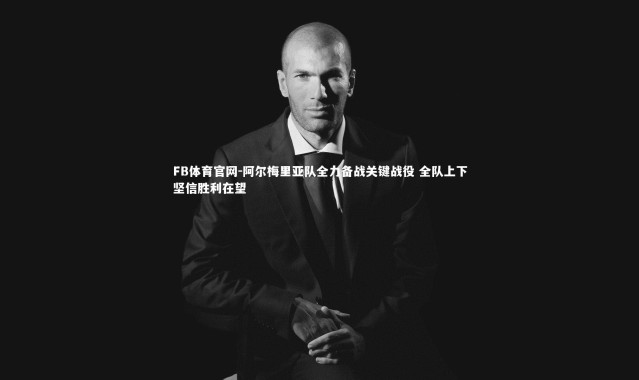 FB体育官网-阿尔梅里亚队全力备战关键战役 全队上下坚信胜利在望