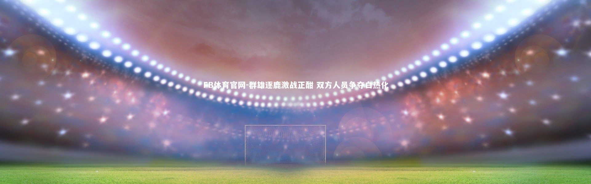 FB体育官网-群雄逐鹿激战正酣 双方人员争夺白热化