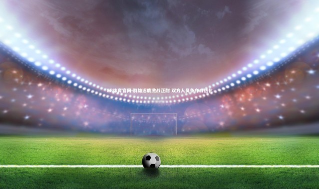 FB体育官网-群雄逐鹿激战正酣 双方人员争夺白热化