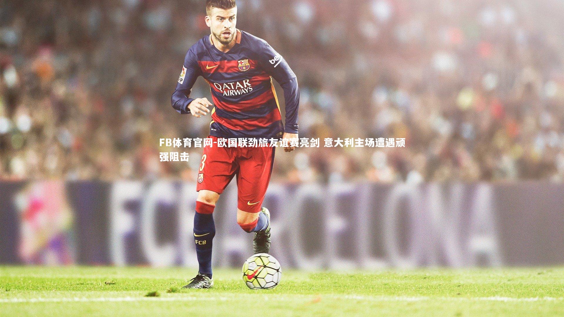 欧国联劲旅友谊赛亮剑 意大利主场遭遇顽强阻击